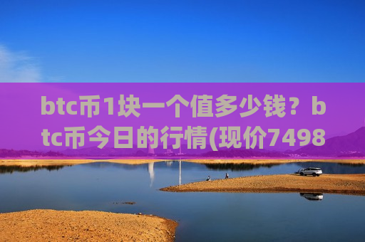 btc币1块一个值多少钱？btc币今日的行情(现价749820.24元)