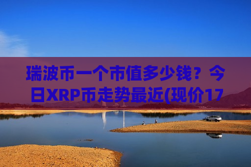瑞波币一个市值多少钱？今日XRP币走势最近(现价17.6045元)
