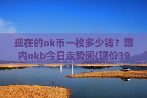 现在的ok币一枚多少钱？国内okb今日走势图(现价396.908元)