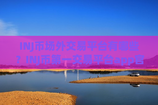 INJ币场外交易平台有哪些？INJ币第一交易平台app官网