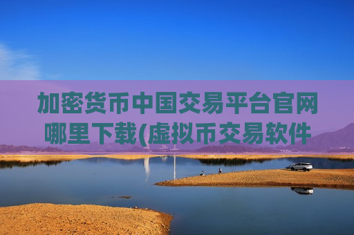 加密货币中国交易平台官网哪里下载(虚拟币交易软件探秘)