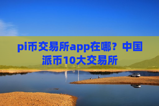 pi币交易所app在哪？中国派币10大交易所