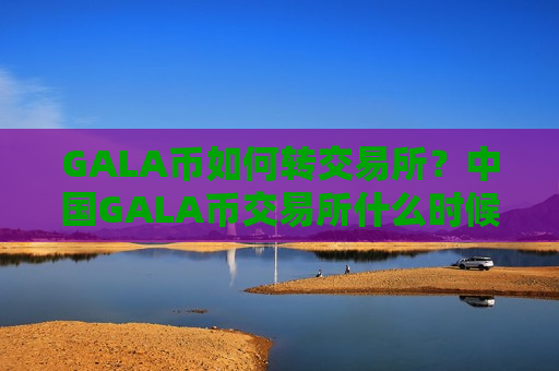 GALA币如何转交易所？中国GALA币交易所什么时候开始