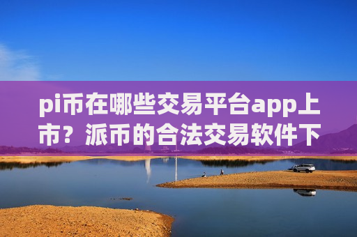 pi币在哪些交易平台app上市？派币的合法交易软件下载