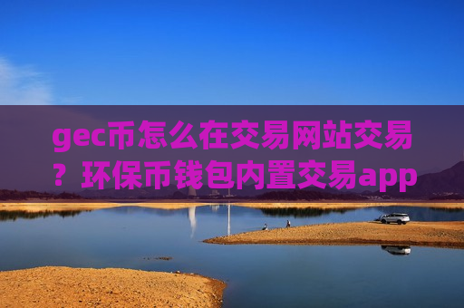 gec币怎么在交易网站交易？环保币钱包内置交易app