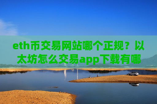eth币交易网站哪个正规？以太坊怎么交易app下载有哪些