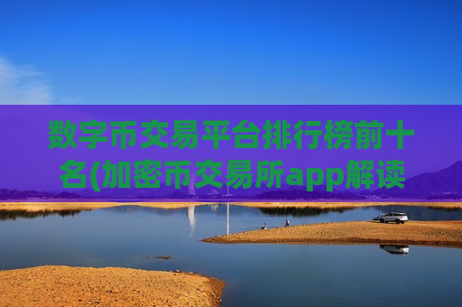 数字币交易平台排行榜前十名(加密币交易所app解读)