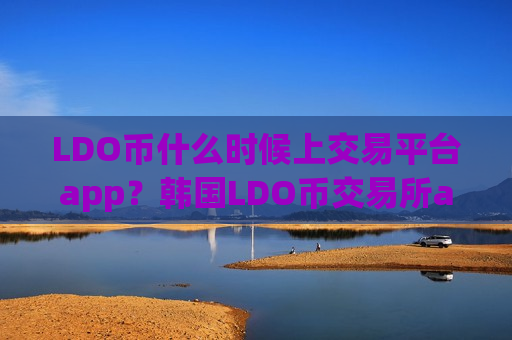 LDO币什么时候上交易平台app？韩国LDO币交易所app下载注册