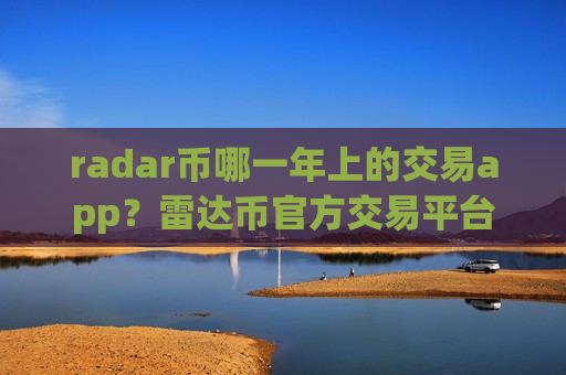 radar币哪一年上的交易app？雷达币官方交易平台app网站