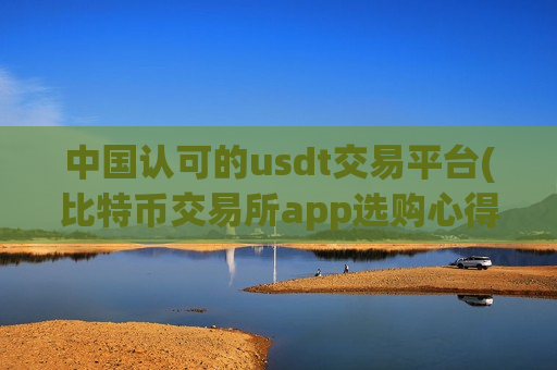 中国认可的usdt交易平台(比特币交易所app选购心得)