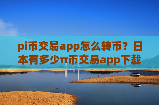 pi币交易app怎么转币？日本有多少π币交易app下载
