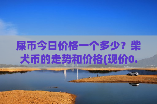 屎币今日价格一个多少？柴犬币的走势和价格(现价0.00020219元)
