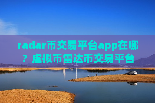 radar币交易平台app在哪？虚拟币雷达币交易平台