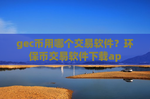 gec币用哪个交易软件？环保币交易软件下载ap-第1张图片-币圈网