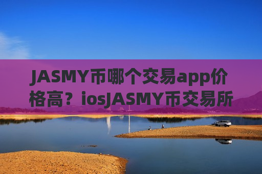 JASMY币哪个交易app价格高？iosJASMY币交易所app下载app