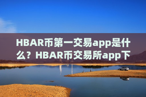 HBAR币第一交易app是什么？HBAR币交易所app下载在哪