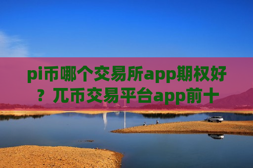 pi币哪个交易所app期权好？兀币交易平台app前十