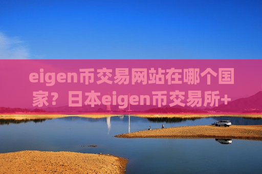 eigen币交易网站在哪个国家？日本eigen币交易所+开户