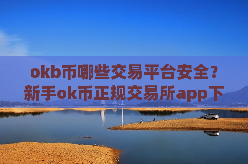 okb币哪些交易平台安全？新手ok币正规交易所app下载