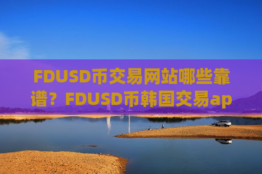 FDUSD币交易网站哪些靠谱？FDUSD币韩国交易app下载