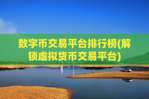 数字币交易平台排行榜(解锁虚拟货币交易平台)