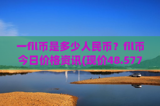 一fil币是多少人民币？fil币今日价格资讯(现价48.577元)