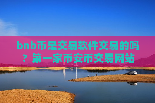 bnb币是交易软件交易的吗？第一家币安币交易网站