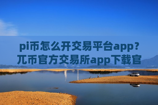 pi币怎么开交易平台app？兀币官方交易所app下载官网