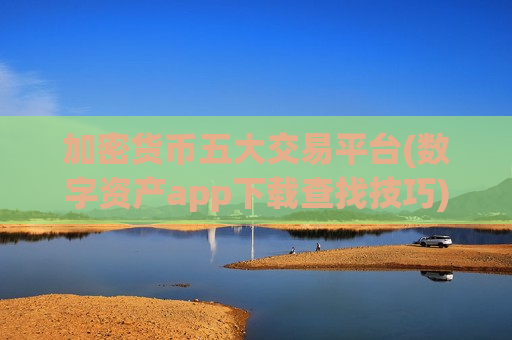 加密货币五大交易平台(数字资产app下载查找技巧)