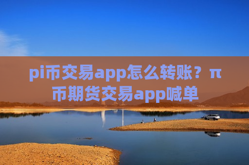 pi币交易app怎么转账？π币期货交易app喊单