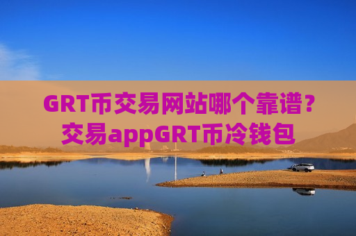 GRT币交易网站哪个靠谱？交易appGRT币冷钱包