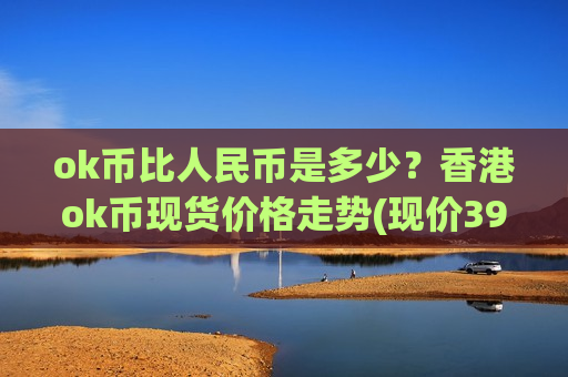 ok币比人民币是多少？香港ok币现货价格走势(现价396.684元)