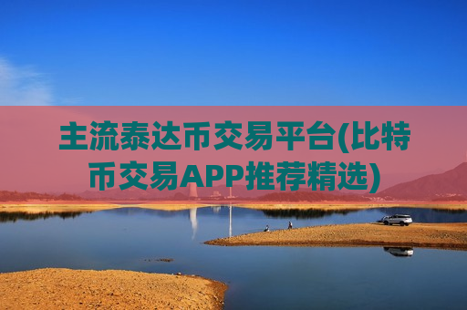主流泰达币交易平台(比特币交易APP推荐精选)
