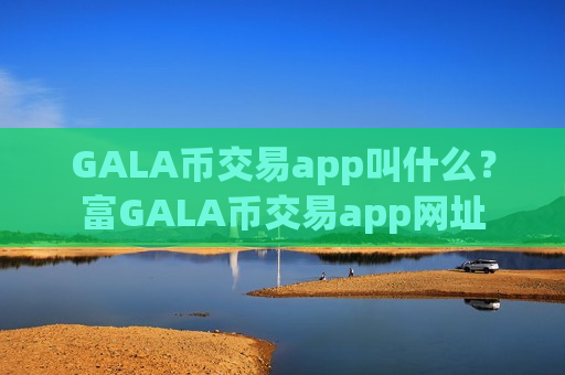 GALA币交易app叫什么？富GALA币交易app网址