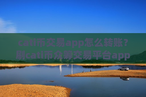 cati币交易app怎么转账？刷cati币众筹交易平台app