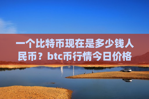 一个比特币现在是多少钱人民币？btc币行情今日价格表(现价752077.74元)