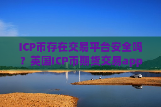 ICP币存在交易平台安全吗？英国ICP币期货交易app