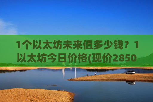 1个以太坊未来值多少钱？1以太坊今日价格(现价28504.81元)