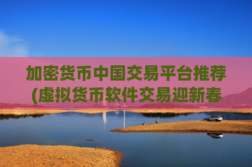 加密货币中国交易平台推荐(虚拟货币软件交易迎新春)