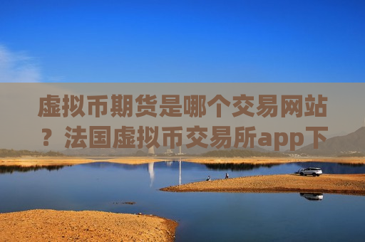 虚拟币期货是哪个交易网站？法国虚拟币交易所app下载排名