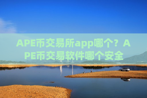 APE币交易所app哪个？APE币交易软件哪个安全