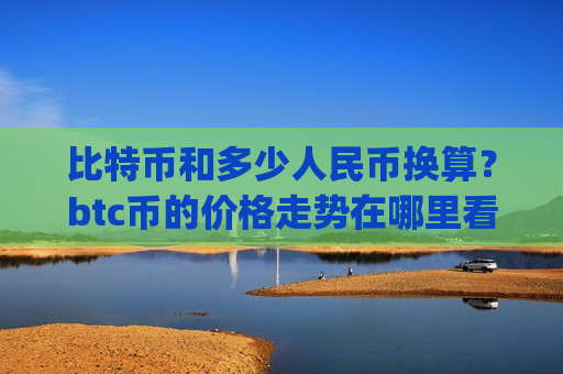 比特币和多少人民币换算？btc币的价格走势在哪里看的(现价751355.81元)