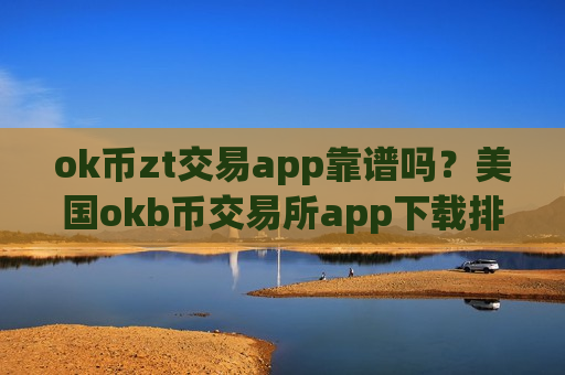 ok币zt交易app靠谱吗？美国okb币交易所app下载排行榜