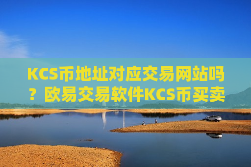 KCS币地址对应交易网站吗？欧易交易软件KCS币买卖