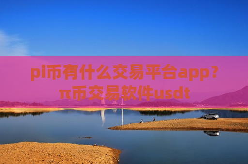 pi币有什么交易平台app？π币交易软件usdt