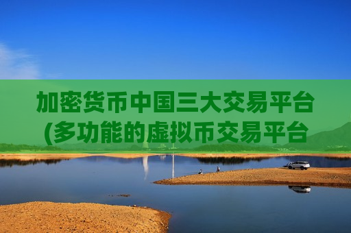 加密货币中国三大交易平台(多功能的虚拟币交易平台软件)