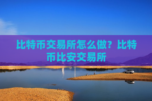 比特币交易所怎么做？比特币比安交易所