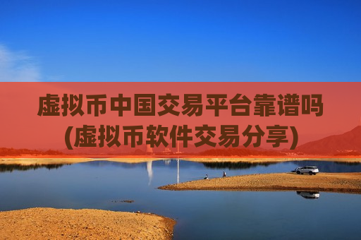 虚拟币中国交易平台靠谱吗(虚拟币软件交易分享)