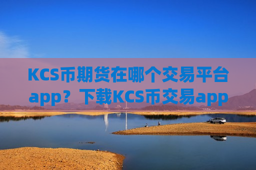 KCS币期货在哪个交易平台app？下载KCS币交易app