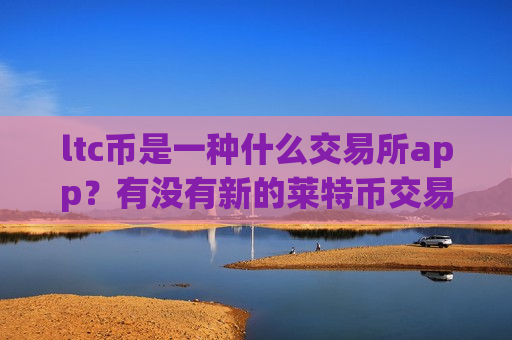ltc币是一种什么交易所app？有没有新的莱特币交易所-第1张图片-币圈网